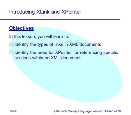 Introducing XLink and XPointer ©NIITeXtensible Markup Language/Lesson 10/Slide 1 of 23 Objectives In this lesson, you will learn to: * Identify the types.