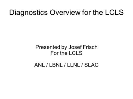 Diagnostics Overview for the LCLS Presented by Josef Frisch For the LCLS ANL / LBNL / LLNL / SLAC.