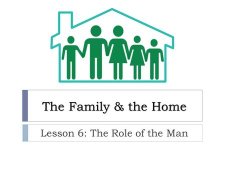 The Family & the Home Lesson 6: The Role of the Man.