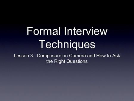 Formal Interview Techniques Lesson 3: Composure on Camera and How to Ask the Right Questions.