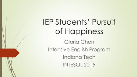 IEP Students’ Pursuit of Happiness Gloria Chen Intensive English Program Indiana Tech INTESOL 2015.