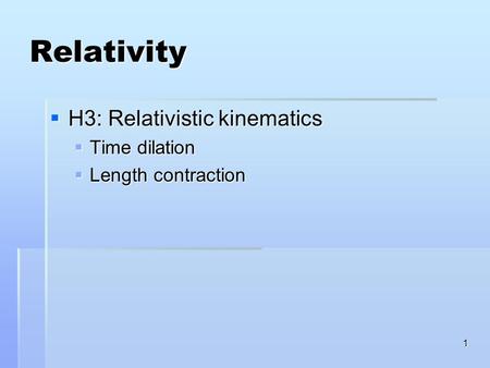 1 Relativity  H3: Relativistic kinematics  Time dilation  Length contraction.