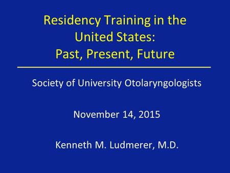 Residency Training in the United States: Past, Present, Future Society of University Otolaryngologists November 14, 2015 Kenneth M. Ludmerer, M.D.