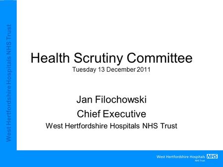 West Hertfordshire Hospitals NHS Trust Health Scrutiny Committee Tuesday 13 December 2011 Jan Filochowski Chief Executive West Hertfordshire Hospitals.