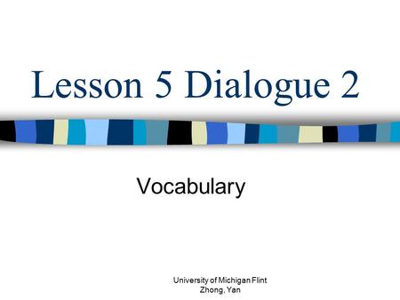 Lesson 5 Dialogue 2 Vocabulary University of Michigan Flint Zhong, Yan.