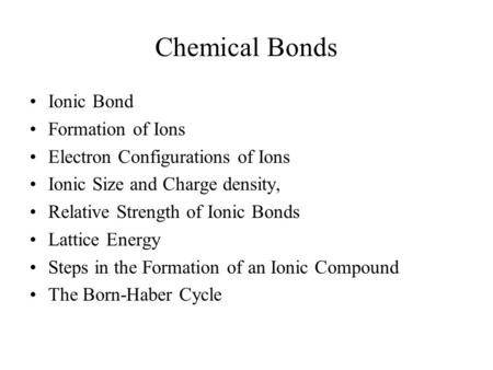 Chemical Bonds Ionic Bond Formation of Ions Electron Configurations of Ions Ionic Size and Charge density, Relative Strength of Ionic Bonds Lattice Energy.