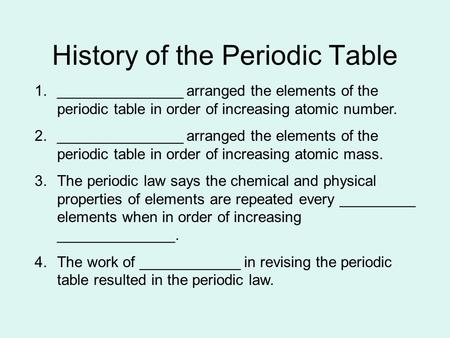 History of the Periodic Table 1._______________ arranged the elements of the periodic table in order of increasing atomic number. 2._______________ arranged.