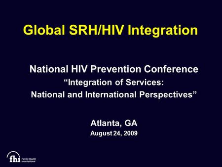 Global SRH/HIV Integration National HIV Prevention Conference “Integration of Services: National and International Perspectives” Atlanta, GA August 24,