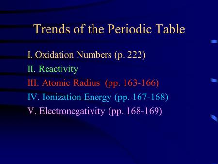 Trends of the Periodic Table I. Oxidation Numbers (p. 222) II. Reactivity III. Atomic Radius (pp. 163-166) IV. Ionization Energy (pp. 167-168) V. Electronegativity.