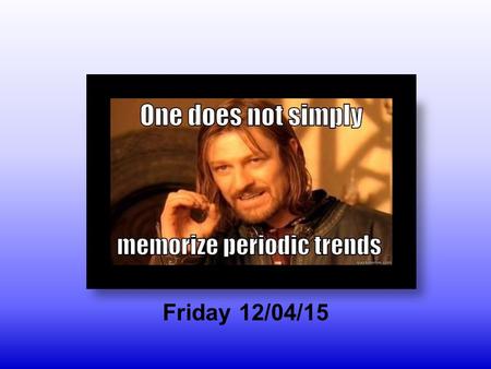 Friday 12/04/15 Objectives Understand the general trends in atomic properties in the periodic table Understand the nature of bonds and their relationship.