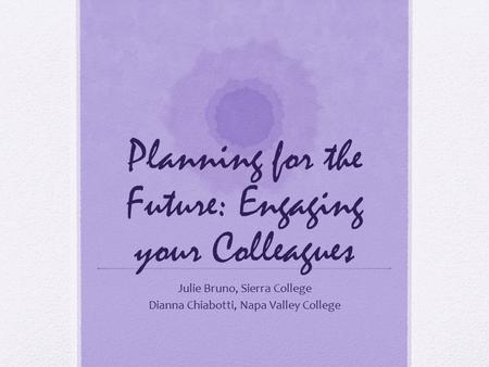 Planning for the Future: Engaging your Colleagues Julie Bruno, Sierra College Dianna Chiabotti, Napa Valley College.