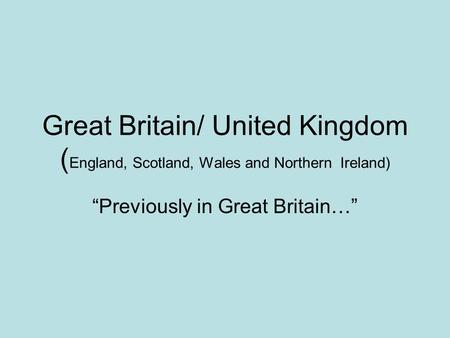 Great Britain/ United Kingdom ( England, Scotland, Wales and Northern Ireland) “Previously in Great Britain…”