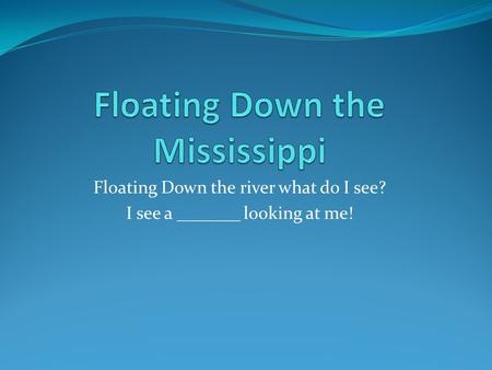 Floating Down the river what do I see? I see a _______ looking at me!