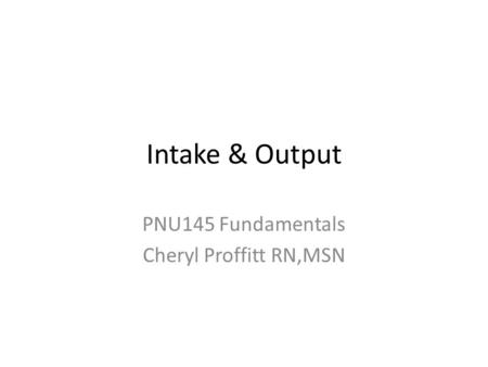 Intake & Output PNU145 Fundamentals Cheryl Proffitt RN,MSN.