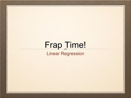 Frap Time! Linear Regression. You will have a question to try to answer and I’ll give you 15 minutes. Then we will stop, look at some commentary then.