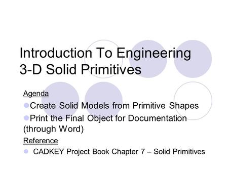 Introduction To Engineering 3-D Solid Primitives Agenda Create Solid Models from Primitive Shapes Print the Final Object for Documentation (through Word)