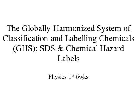 The Globally Harmonized System of Classification and Labelling Chemicals (GHS): SDS & Chemical Hazard Labels Physics 1 st 6wks.