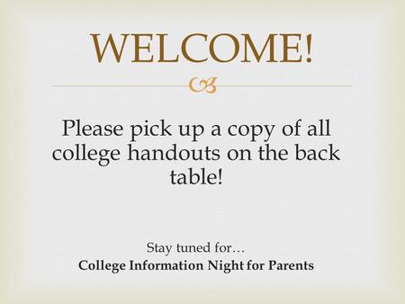  Please pick up a copy of all college handouts on the back table! Stay tuned for… College Information Night for Parents WELCOME!