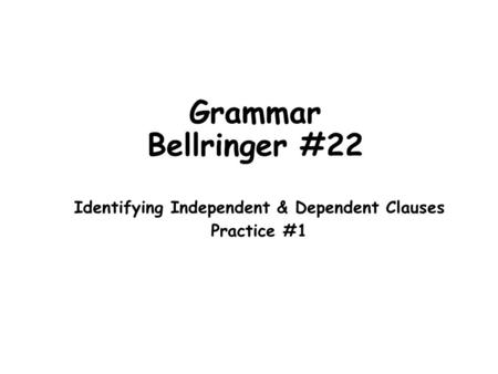 Grammar Bellringer #22 Identifying Independent & Dependent Clauses Practice #1.