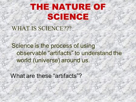 THE NATURE OF SCIENCE WHAT IS SCIENCE??? Science is the process of using observable “artifacts” to understand the world (universe) around us. What are.