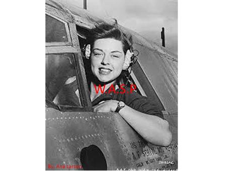 W.A.S.P By: Ana Larson. ME I was a part of the first group of women to fly for the U.S. military. This group was created to make more men able to join.