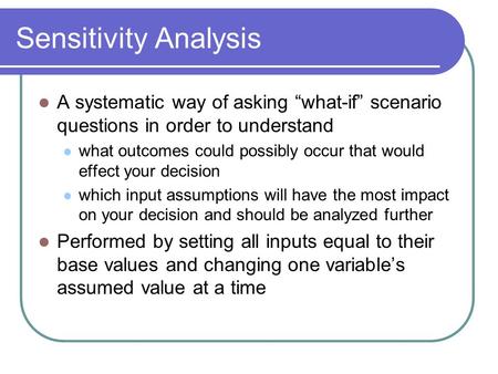 Sensitivity Analysis A systematic way of asking “what-if” scenario questions in order to understand what outcomes could possibly occur that would effect.