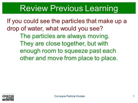 Compare Particle Models1 Review Previous Learning If you could see the particles that make up a drop of water, what would you see? The particles are always.