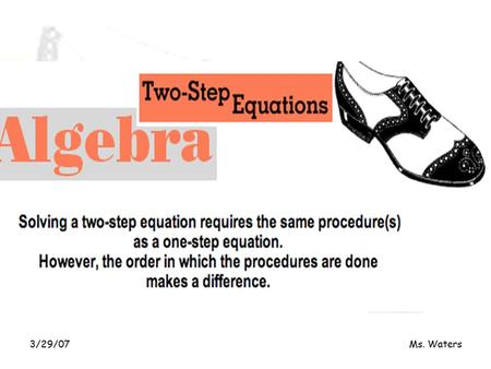 3/29/07Ms. Waters. 3/29/07Ms. Waters Objectives To apply the properties of equality To simplify expressions using addition, subtraction, multiplication.