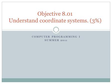 COMPUTER PROGRAMMING I SUMMER 2011 Objective 8.01 Understand coordinate systems. (3%)