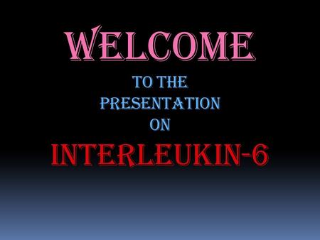 Welcome TO THE PRESENTATION ON INTERLEUKIN-6