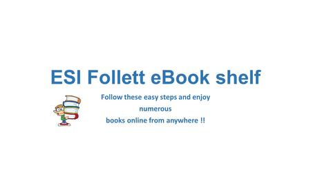 ESI Follett eBook shelf Follow these easy steps and enjoy numerous books online from anywhere !!