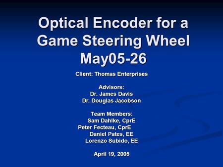 Optical Encoder for a Game Steering Wheel May05-26 Client: Thomas Enterprises Advisors: Dr. James Davis Dr. Douglas Jacobson Team Members: Sam Dahlke,