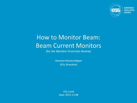 How to Monitor Beam: Beam Current Monitors (for the Machine Protection Review) Hooman Hassanzadegan (ESS, BI section) ESS, Lund Date: 2015-12-08.