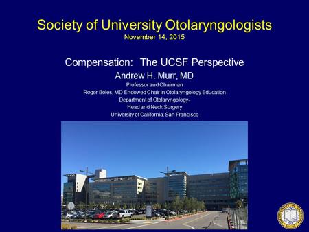 Society of University Otolaryngologists November 14, 2015 Compensation: The UCSF Perspective Andrew H. Murr, MD Professor and Chairman Roger Boles, MD.