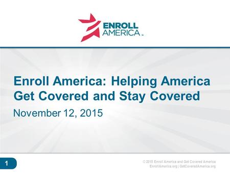 © 2015 Enroll America and Get Covered America EnrollAmerica.org | GetCoveredAmerica.org Click to edit master title style. 1 Enroll America: Helping America.