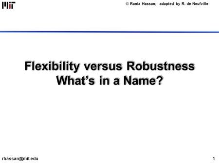 © Rania Hassan; adapted by R. de Neufville Flexibility versus Robustness What’s in a Name?