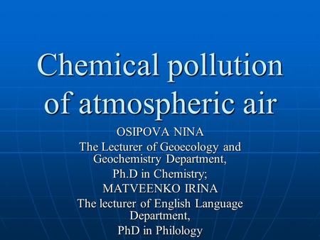 Chemical pollution of atmospheric air OSIPOVA NINA The Lecturer of Geoecology and Geochemistry Department, Ph.D in Сhemistry; MATVEENKO IRINA The lecturer.