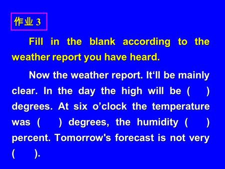 作业 3 Fill in the blank according to the weather report you have heard. Fill in the blank according to the weather report you have heard. Now the weather.