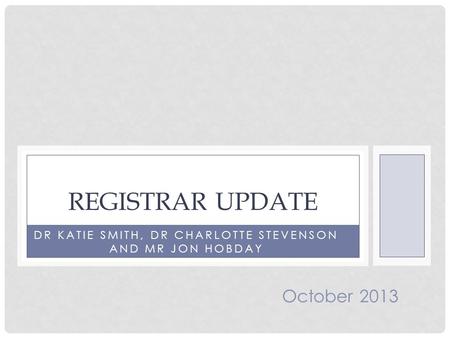 DR KATIE SMITH, DR CHARLOTTE STEVENSON AND MR JON HOBDAY REGISTRAR UPDATE October 2013.