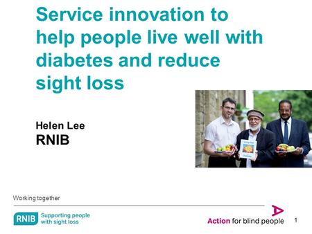 Working together 1 Service innovation to help people live well with diabetes and reduce sight loss Helen Lee RNIB.