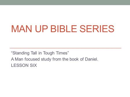 MAN UP BIBLE SERIES “Standing Tall in Tough Times” A Man focused study from the book of Daniel. LESSON SIX.