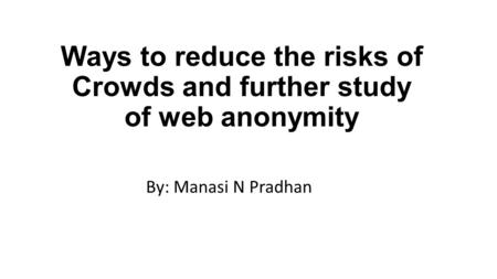 Ways to reduce the risks of Crowds and further study of web anonymity By: Manasi N Pradhan.