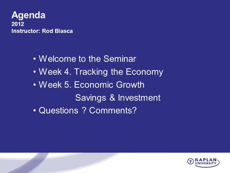 Agenda 2012 Instructor: Rod Biasca Welcome to the Seminar Week 4. Tracking the Economy Week 5. Economic Growth Savings & Investment Questions ? Comments?