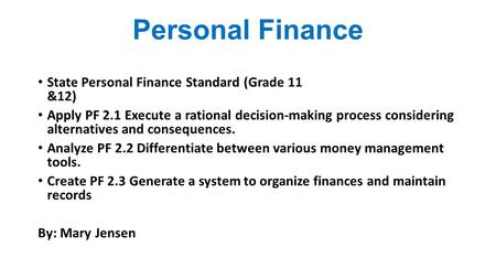 Personal Finance State Personal Finance Standard (Grade 11 &12) Apply PF 2.1 Execute a rational decision-making process considering alternatives and consequences.