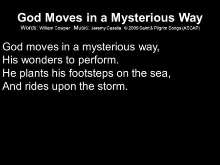 God Moves in a Mysterious Way Words: William Cowper Music: Jeremy Casella © 2009 Saint & Pilgrim Songs (ASCAP) God moves in a mysterious way, His wonders.