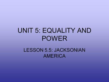 UNIT 5: EQUALITY AND POWER LESSON 5.5: JACKSONIAN AMERICA.