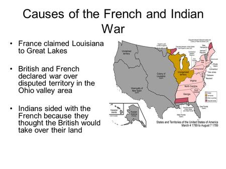 Causes of the French and Indian War France claimed Louisiana to Great Lakes British and French declared war over disputed territory in the Ohio valley.