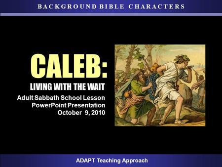 B A C K G R O U N D B I B L E C H A R A C T E R S ADAPT Teaching Approach Adult Sabbath School Lesson PowerPoint Presentation October 9, 2010 CALEB: LIVING.