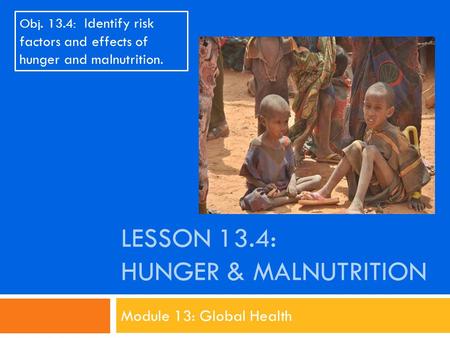 LESSON 13.4: HUNGER & MALNUTRITION Module 13: Global Health Obj. 13.4: Identify risk factors and effects of hunger and malnutrition.