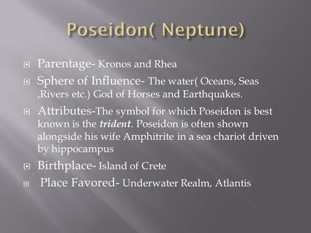  Parentage- Kronos and Rhea  Sphere of Influence- The water( Oceans, Seas,Rivers etc.) God of Horses and Earthquakes.  Attributes- The symbol for which.